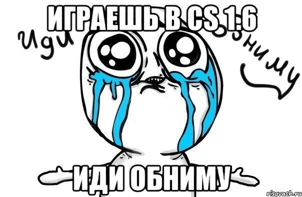 играешь в cs 1.6 иди обниму, Мем Иди обниму