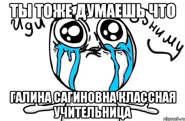 ты тоже думаешь что галина сагиновна классная учительница, Мем Иди обниму