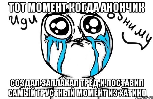 тот момент когда анончик создал заплакал тред и поставил самый грустный момент из хатико, Мем Иди обниму