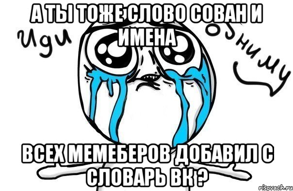 а ты тоже слово сован и имена всех мемеберов добавил с словарь вк ?, Мем Иди обниму