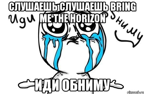 слушаешь слушаешь bring me the horizon иди обниму, Мем Иди обниму