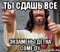 ты сдашь все экзамены детка come;dy