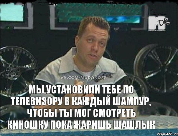 мы установили тебе по телевизору в каждый шампур, чтобы ты мог смотреть киношку пока жаришь шашлык