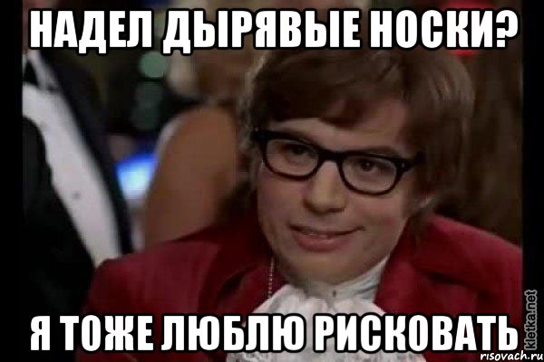 надел дырявые носки? я тоже люблю рисковать, Мем Остин Пауэрс (я тоже люблю рисковать)