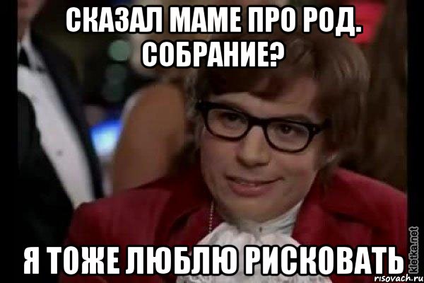 сказал маме про род. собрание? я тоже люблю рисковать, Мем Остин Пауэрс (я тоже люблю рисковать)