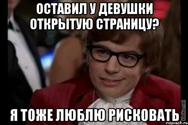 оставил у девушки открытую страницу? я тоже люблю рисковать