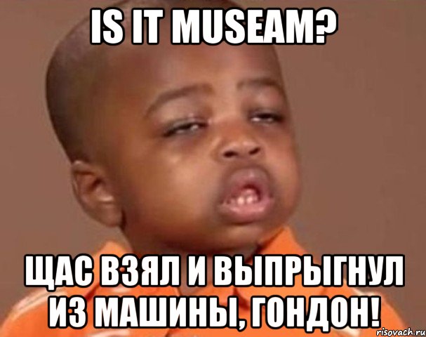 is it museam? щас взял и выпрыгнул из машины, гондон!, Мем  Какой пацан (негритенок)