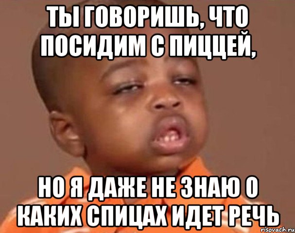 ты говоришь, что посидим с пиццей, но я даже не знаю о каких спицах идет речь, Мем  Какой пацан (негритенок)