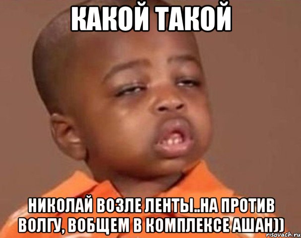 какой такой николай возле ленты..на против волгу, вобщем в комплексе ашан)), Мем  Какой пацан (негритенок)