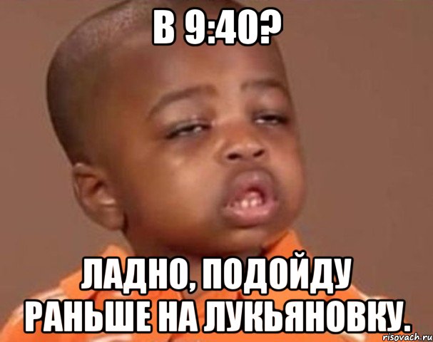 в 9:40? ладно, подойду раньше на лукьяновку., Мем  Какой пацан (негритенок)