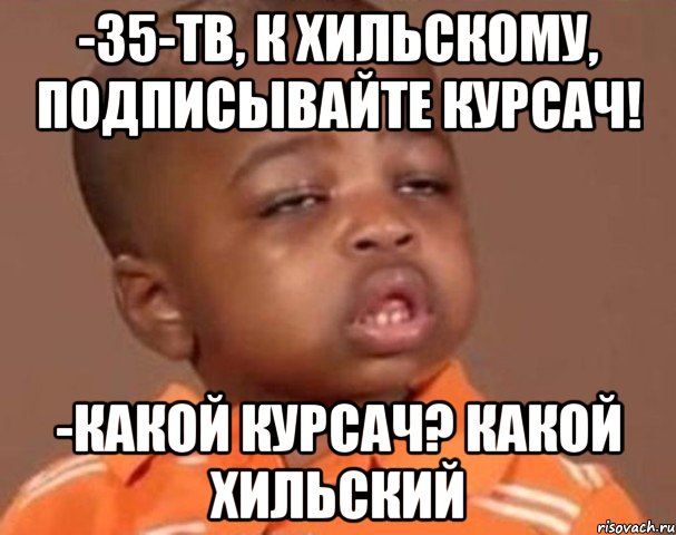 -35-тв, к хильскому, подписывайте курсач! -какой курсач? какой хильский, Мем  Какой пацан (негритенок)