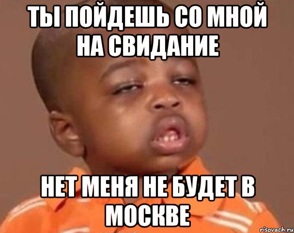 ты пойдешь со мной на свидание нет меня не будет в москве, Мем  Какой пацан (негритенок)