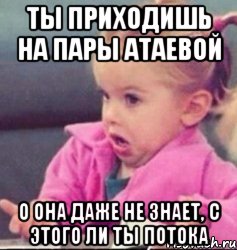 ты приходишь на пары атаевой о она даже не знает, с этого ли ты потока, Мем   Девочка возмущается