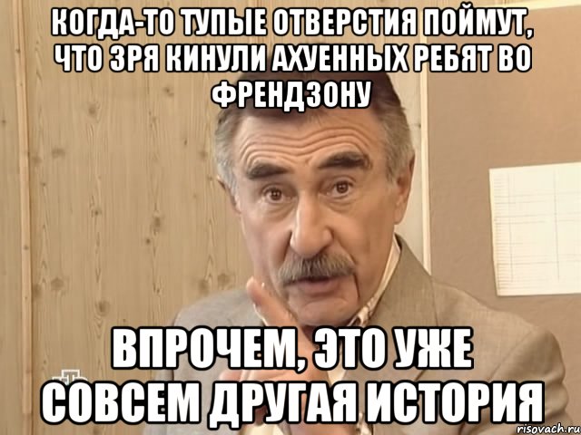 когда-то тупые отверстия поймут, что зря кинули ахуенных ребят во френдзону впрочем, это уже совсем другая история