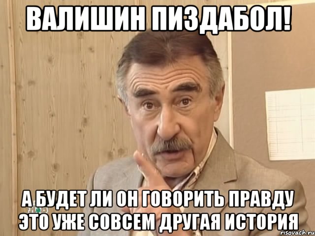 валишин пиздабол! а будет ли он говорить правду это уже совсем другая история, Мем Каневский (Но это уже совсем другая история)