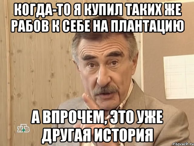 когда-то я купил таких же рабов к себе на плантацию а впрочем, это уже другая история