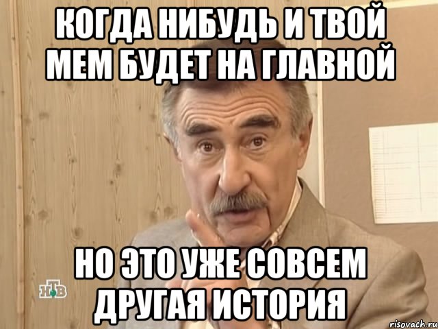 когда нибудь и твой мем будет на главной но это уже совсем другая история