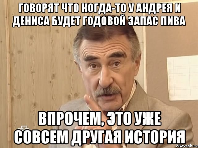 говорят что когда-то у андрея и дениса будет годовой запас пива впрочем, это уже совсем другая история, Мем Каневский (Но это уже совсем другая история)