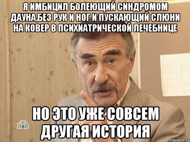 я имбицил болеющий синдромом дауна,без рук и ног и пускающий слюни на ковер в психиатрической лечебнице но это уже совсем другая история, Мем Каневский (Но это уже совсем другая история)