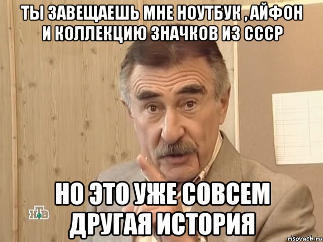 ты завещаешь мне ноутбук , айфон и коллекцию значков из ссср но это уже совсем другая история, Мем Каневский (Но это уже совсем другая история)