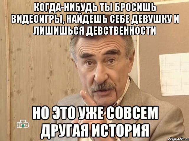 когда-нибудь ты бросишь видеоигры, найдешь себе девушку и лишишься девственности но это уже совсем другая история, Мем Каневский (Но это уже совсем другая история)