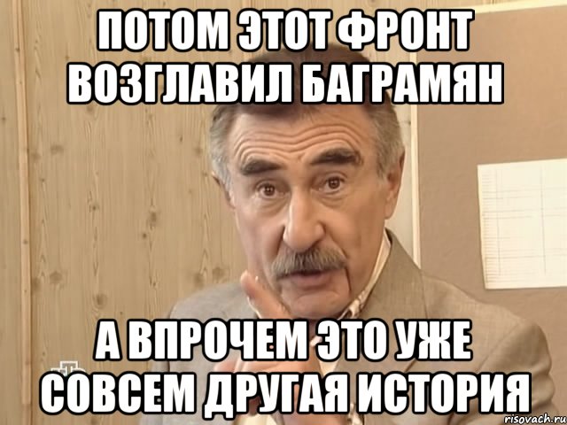 потом этот фронт возглавил баграмян а впрочем это уже совсем другая история, Мем Каневский (Но это уже совсем другая история)