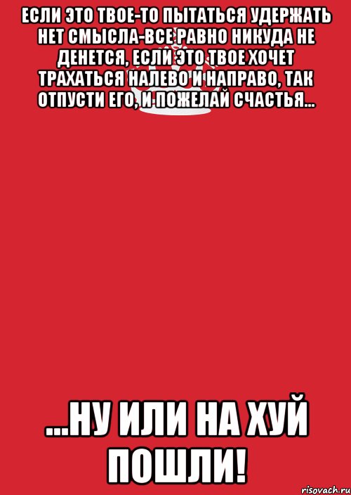 если это твое-то пытаться удержать нет смысла-все равно никуда не денется, если это твое хочет трахаться налево и направо, так отпусти его, и пожелай счастья... ...ну или на хуй пошли!, Комикс Keep Calm 3