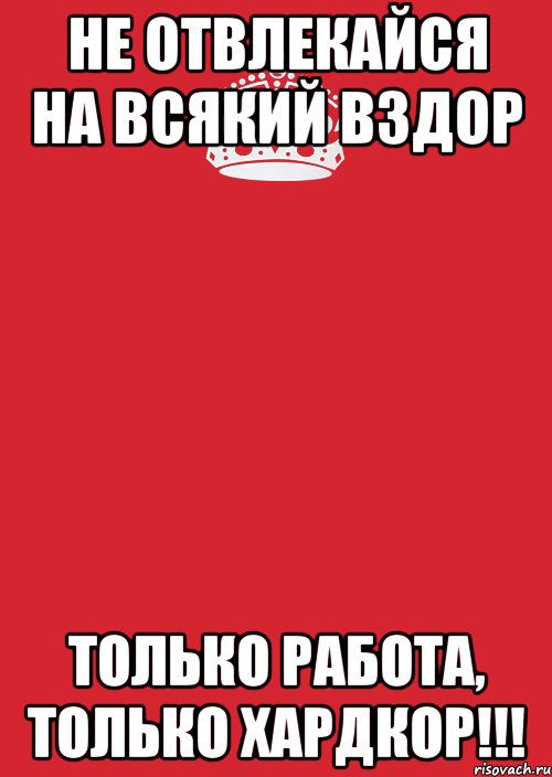 не отвлекайся на всякий вздор только работа, только хардкор!!!