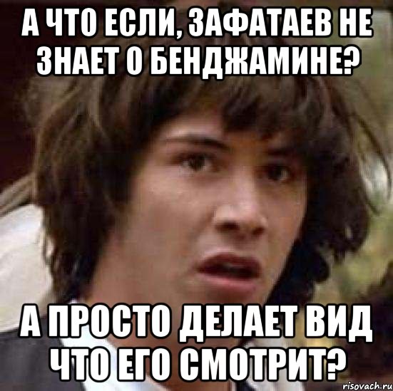 а что если, зафатаев не знает о бенджамине? а просто делает вид что его смотрит?, Мем А что если (Киану Ривз)