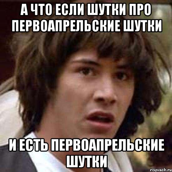 а что если шутки про первоапрельские шутки и есть первоапрельские шутки, Мем А что если (Киану Ривз)