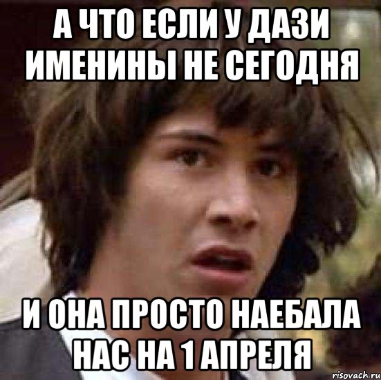 а что если у дази именины не сегодня и она просто наебала нас на 1 апреля, Мем А что если (Киану Ривз)