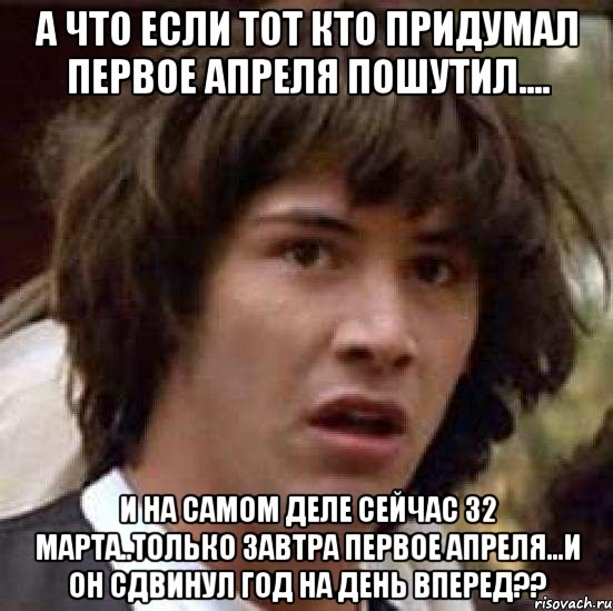 а что если тот кто придумал первое апреля пошутил.... и на самом деле сейчас 32 марта..только завтра первое апреля...и он сдвинул год на день вперед??, Мем А что если (Киану Ривз)