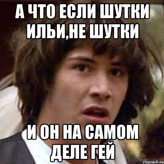 а что если шутки ильи,не шутки и он на самом деле гей, Мем А что если (Киану Ривз)