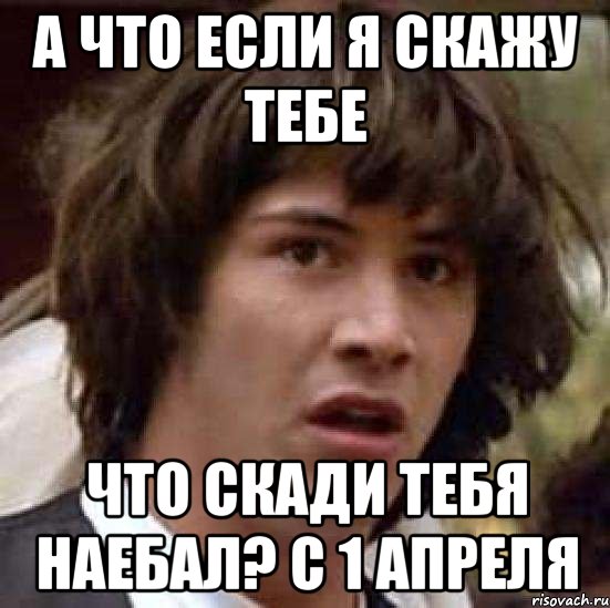 а что если я скажу тебе что скади тебя наебал? с 1 апреля, Мем А что если (Киану Ривз)