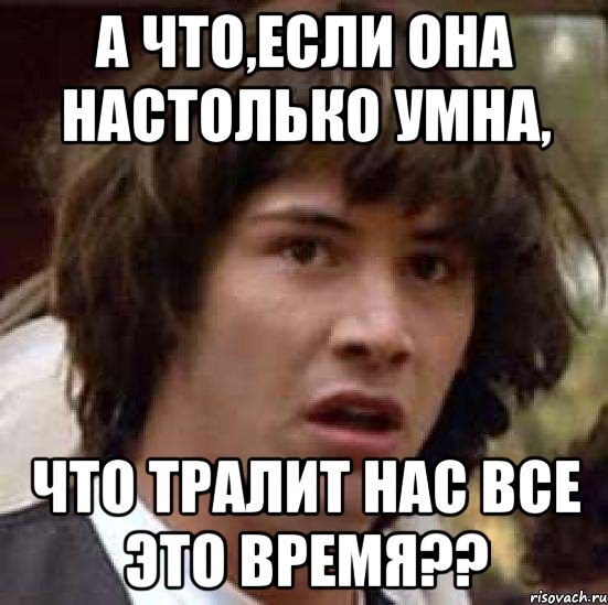 а что,если она настолько умна, что тралит нас все это время??, Мем А что если (Киану Ривз)