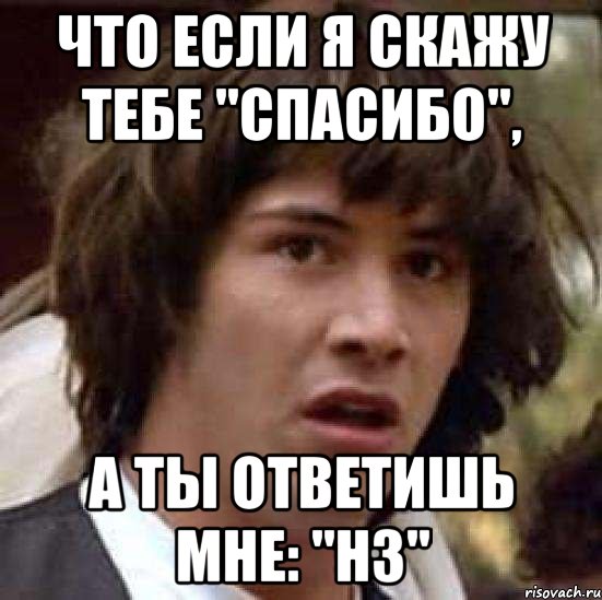 что если я скажу тебе "спасибо", а ты ответишь мне: "нз", Мем А что если (Киану Ривз)