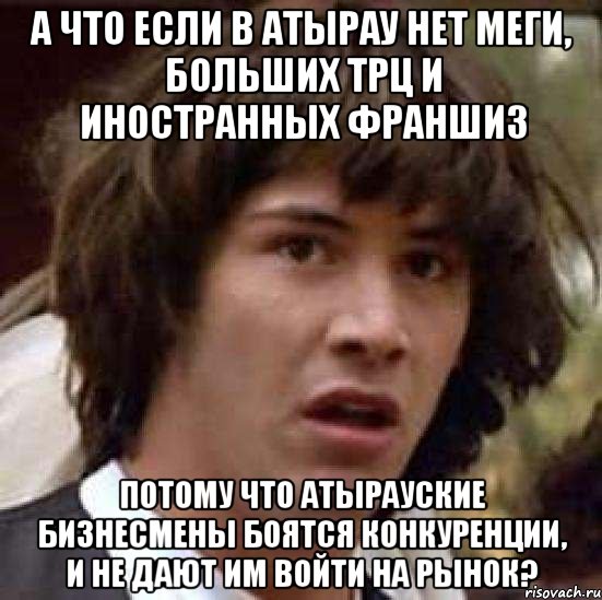 а что если в атырау нет меги, больших трц и иностранных франшиз потому что атырауские бизнесмены боятся конкуренции, и не дают им войти на рынок?, Мем А что если (Киану Ривз)