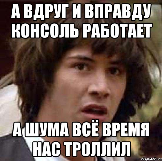 а вдруг и вправду консоль работает а шума всё время нас троллил, Мем А что если (Киану Ривз)