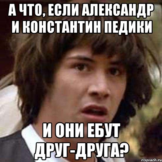 а что, если александр и константин педики и они ебут друг-друга?, Мем А что если (Киану Ривз)