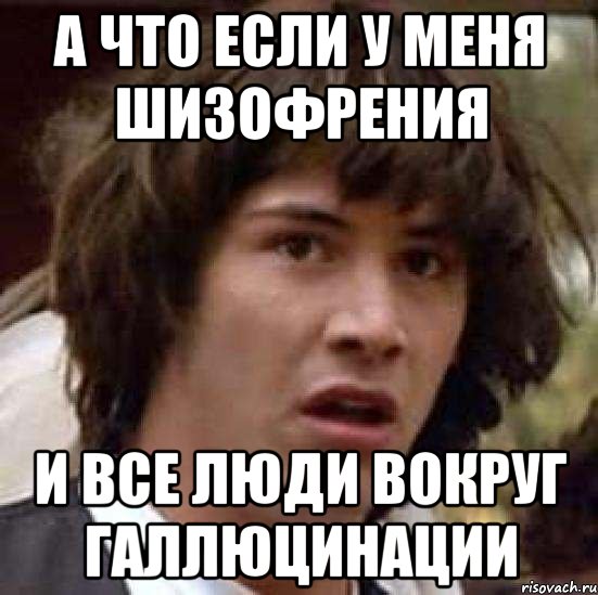 а что если у меня шизофрения и все люди вокруг галлюцинации, Мем А что если (Киану Ривз)