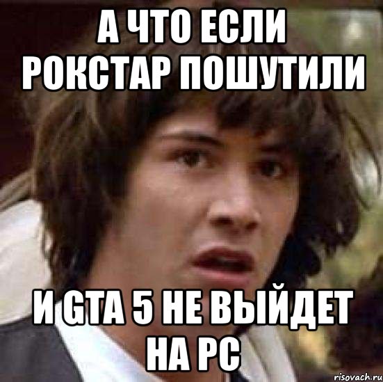 а что если рокстар пошутили и gta 5 не выйдет на pc, Мем А что если (Киану Ривз)