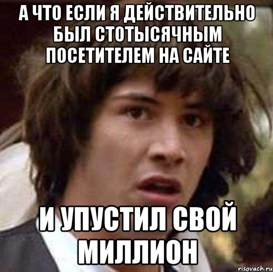 а что если я действительно был стотысячным посетителем на сайте и упустил свой миллион, Мем А что если (Киану Ривз)