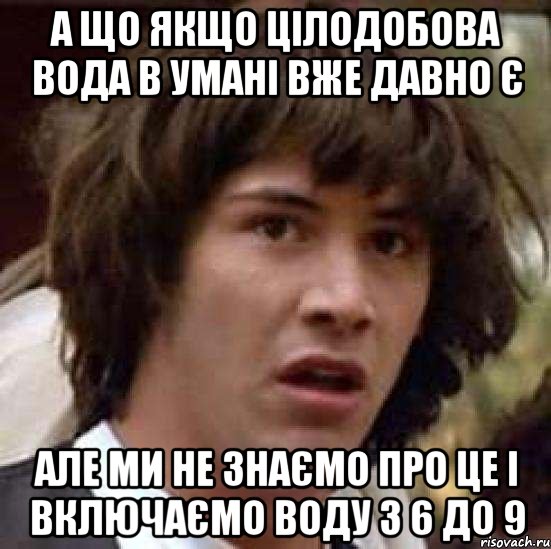 а що якщо цілодобова вода в умані вже давно є але ми не знаємо про це і включаємо воду з 6 до 9, Мем А что если (Киану Ривз)