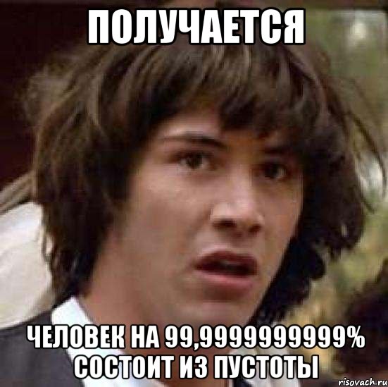 получается человек на 99,9999999999% состоит из пустоты, Мем А что если (Киану Ривз)