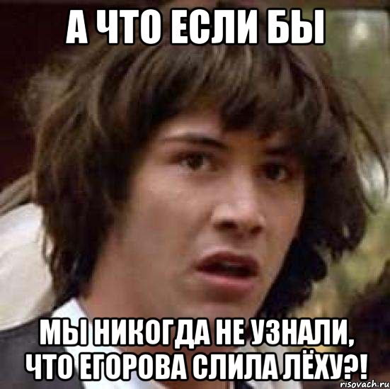 а что если бы мы никогда не узнали, что егорова слила лёху?!, Мем А что если (Киану Ривз)