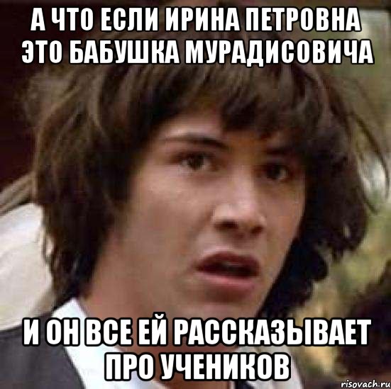 а что если ирина петровна это бабушка мурадисовича и он все ей рассказывает про учеников, Мем А что если (Киану Ривз)