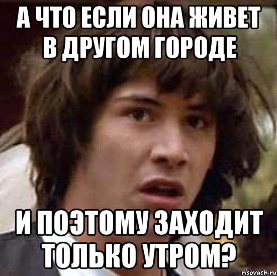 а что если она живет в другом городе и поэтому заходит только утром?, Мем А что если (Киану Ривз)