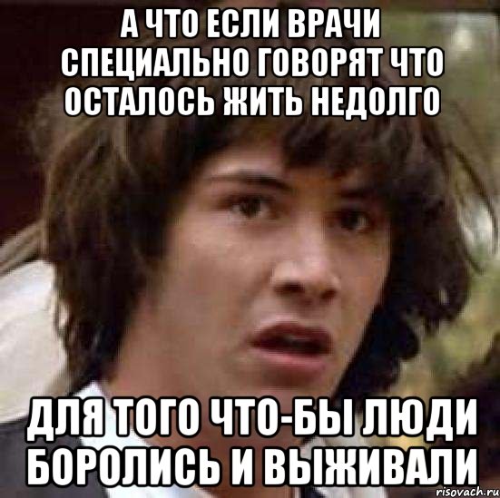 а что если врачи специально говорят что осталось жить недолго для того что-бы люди боролись и выживали, Мем А что если (Киану Ривз)