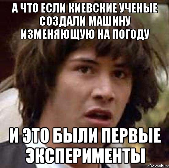 а что если киевские ученые создали машину изменяющую на погоду и это были первые эксперименты, Мем А что если (Киану Ривз)