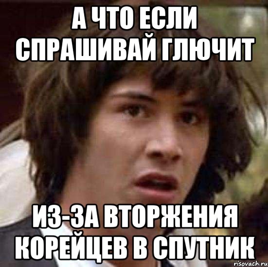 а что если спрашивай глючит из-за вторжения корейцев в спутник, Мем А что если (Киану Ривз)